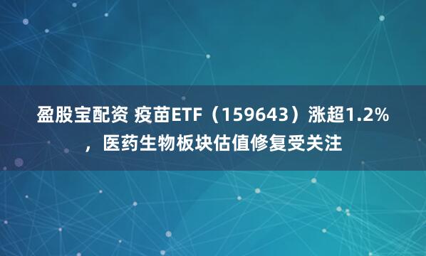 盈股宝配资 疫苗ETF（159643）涨超1.2%，医药生物板块估值修复受关注