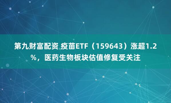第九财富配资 疫苗ETF（159643）涨超1.2%，医药生物板块估值修复受关注