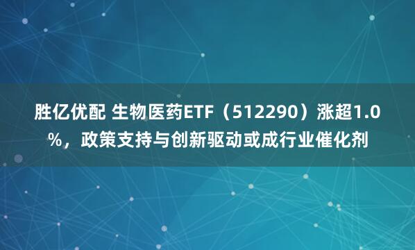 胜亿优配 生物医药ETF（512290）涨超1.0%，政策支持与创新驱动或成行业催化剂