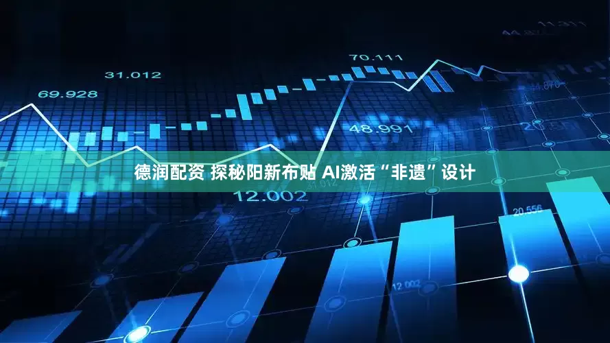 德润配资 探秘阳新布贴 AI激活“非遗”设计