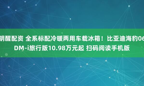 明醒配资 全系标配冷暖两用车载冰箱！比亚迪海豹06DM-i旅行版10.98万元起 扫码阅读手机版