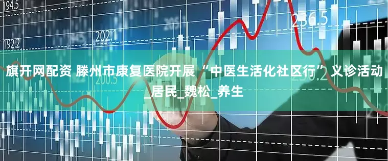 旗开网配资 滕州市康复医院开展 “中医生活化社区行” 义诊活动_居民_魏松_养生