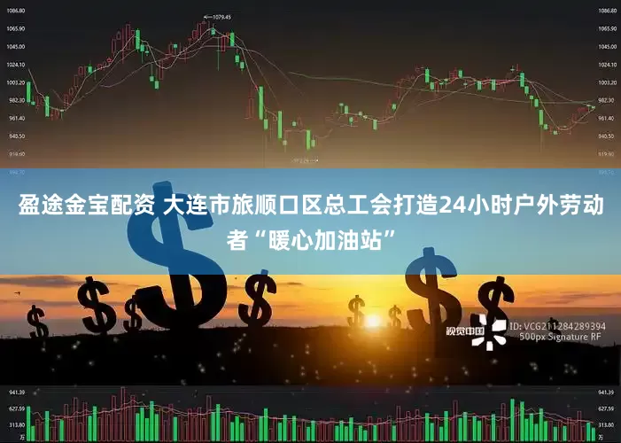 盈途金宝配资 大连市旅顺口区总工会打造24小时户外劳动者“暖心加油站”