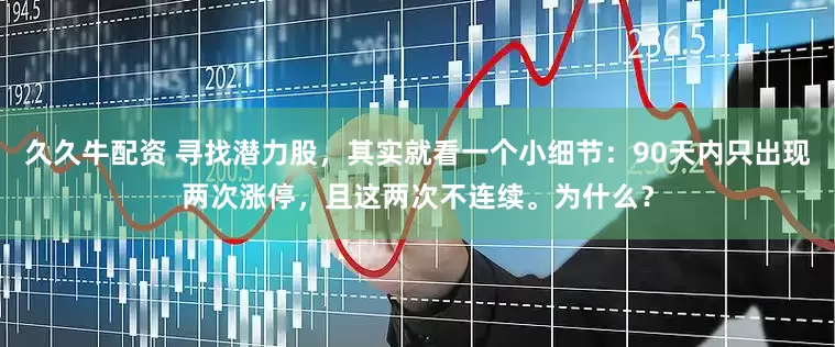 久久牛配资 寻找潜力股，其实就看一个小细节：90天内只出现两次涨停，且这两次不连续。为什么？