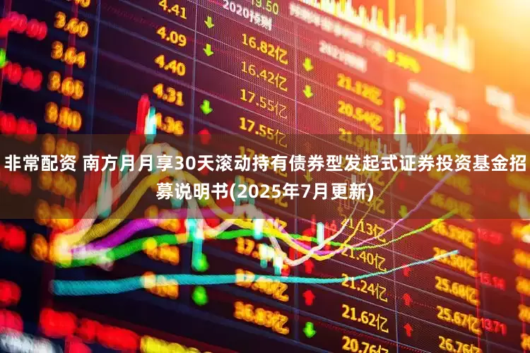 非常配资 南方月月享30天滚动持有债券型发起式证券投资基金招募说明书(2025年7月更新)