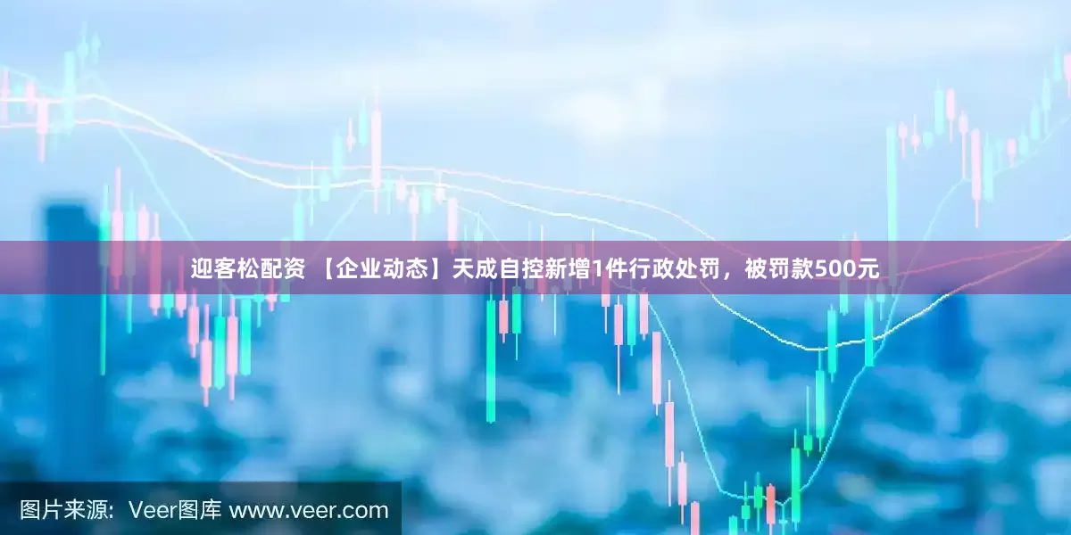 迎客松配资 【企业动态】天成自控新增1件行政处罚，被罚款500元