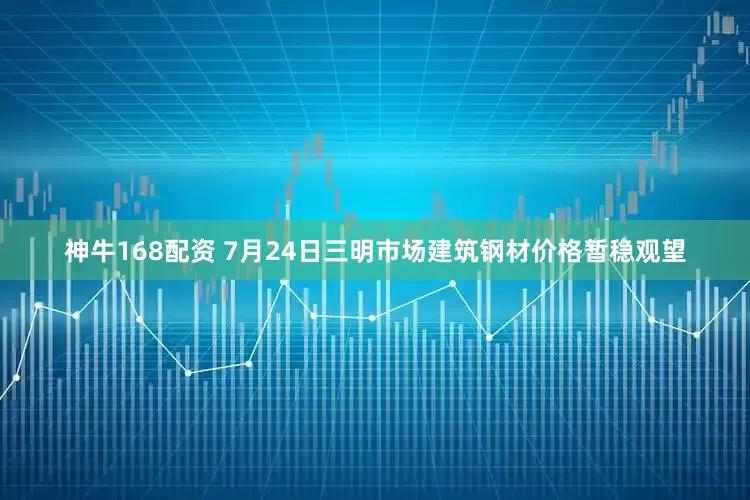 神牛168配资 7月24日三明市场建筑钢材价格暂稳观望