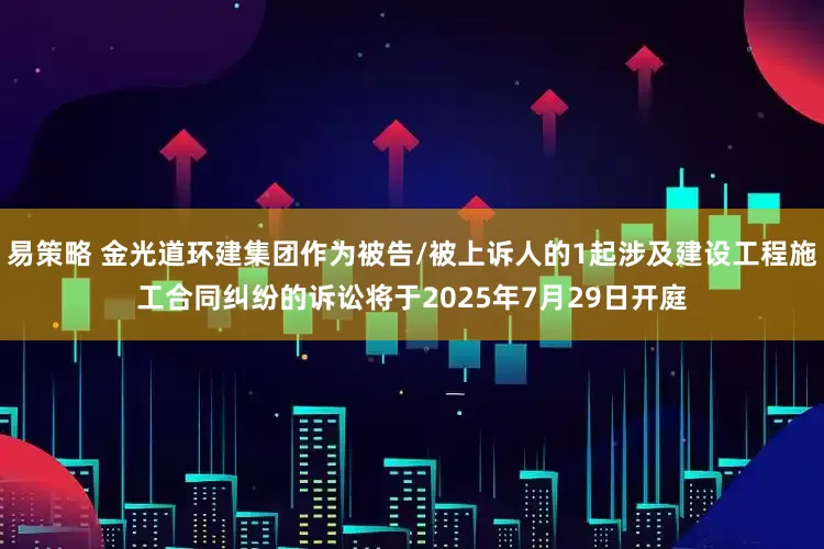 易策略 金光道环建集团作为被告/被上诉人的1起涉及建设工程施工合同纠纷的诉讼将于2025年7月29日开庭