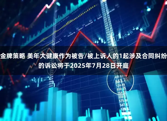 金牌策略 美年大健康作为被告/被上诉人的1起涉及合同纠纷的诉讼将于2025年7月28日开庭