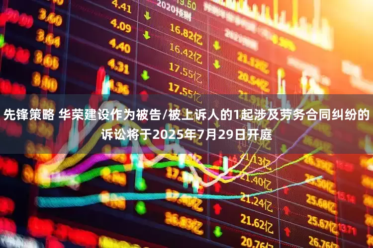 先锋策略 华荣建设作为被告/被上诉人的1起涉及劳务合同纠纷的诉讼将于2025年7月29日开庭