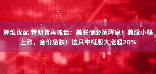 辉煌优配 特朗普再喊话：美联储必须降息！美股小幅上涨，金价急跌！这只中概股大涨超20%