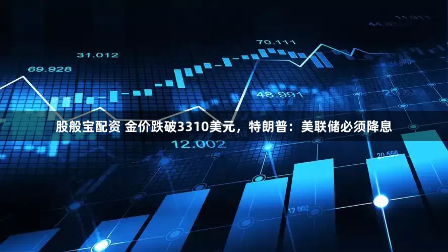 股般宝配资 金价跌破3310美元，特朗普：美联储必须降息
