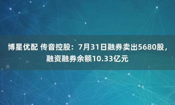 博星优配 传音控股：7月31日融券卖出5680股，融资融券余额10.33亿元