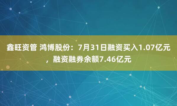 鑫旺资管 鸿博股份：7月31日融资买入1.07亿元，融资融券余额7.46亿元