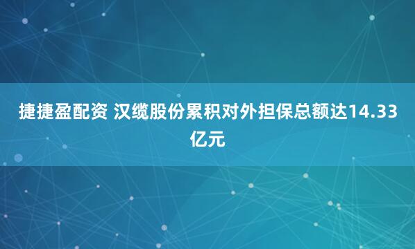 捷捷盈配资 汉缆股份累积对外担保总额达14.33亿元