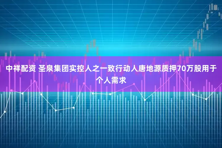 中祥配资 圣泉集团实控人之一致行动人唐地源质押70万股用于个人需求