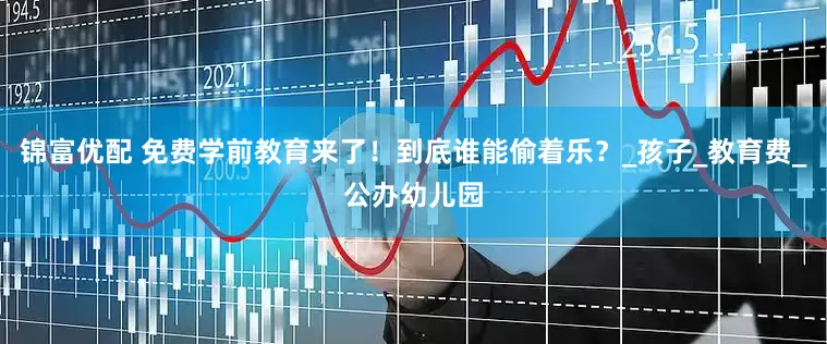 锦富优配 免费学前教育来了！到底谁能偷着乐？_孩子_教育费_公办幼儿园
