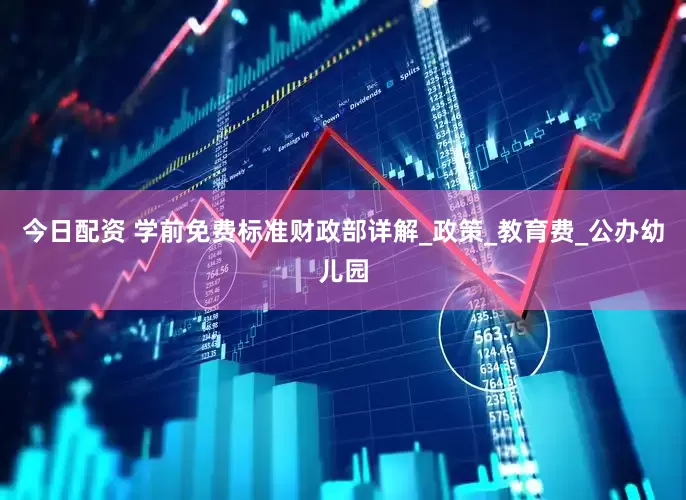 今日配资 学前免费标准财政部详解_政策_教育费_公办幼儿园