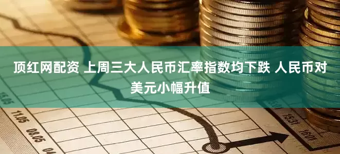 顶红网配资 上周三大人民币汇率指数均下跌 人民币对美元小幅升值
