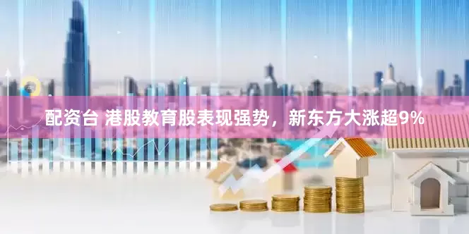 配资台 港股教育股表现强势，新东方大涨超9%