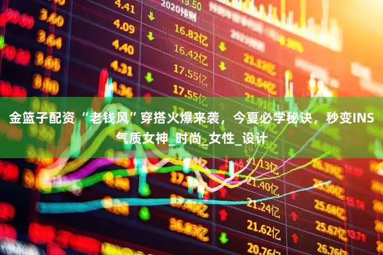 金篮子配资 “老钱风”穿搭火爆来袭，今夏必学秘诀，秒变INS气质女神_时尚_女性_设计