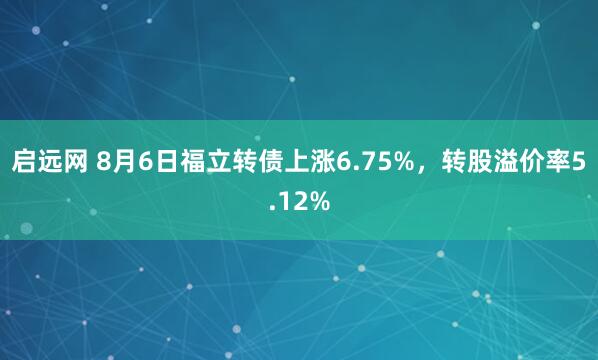 启远网 8月6日福立转债上涨6.75%，转股溢价率5.12%