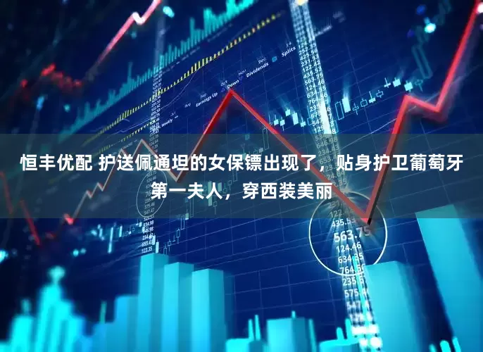恒丰优配 护送佩通坦的女保镖出现了，贴身护卫葡萄牙第一夫人，穿西装美丽