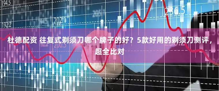 杜德配资 往复式剃须刀哪个牌子的好？5款好用的剃须刀测评，超全比对