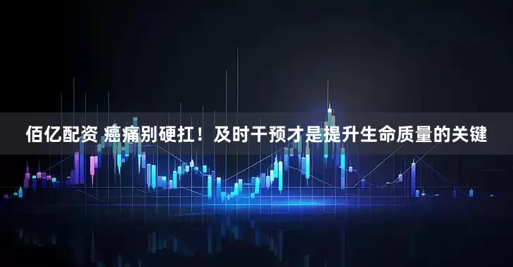 佰亿配资 癌痛别硬扛！及时干预才是提升生命质量的关键
