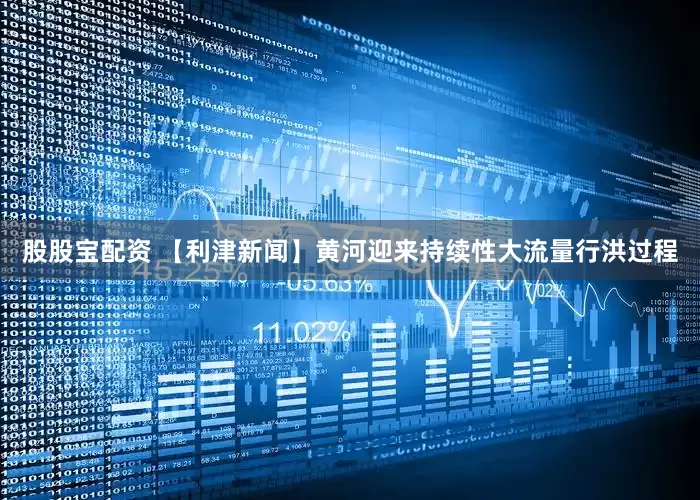 股股宝配资 【利津新闻】黄河迎来持续性大流量行洪过程