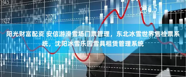 阳光财富配资 安信游滑雪场门票管理，东北冰雪世界售检票系统，沈阳冰雪乐园雪具租赁管理系统