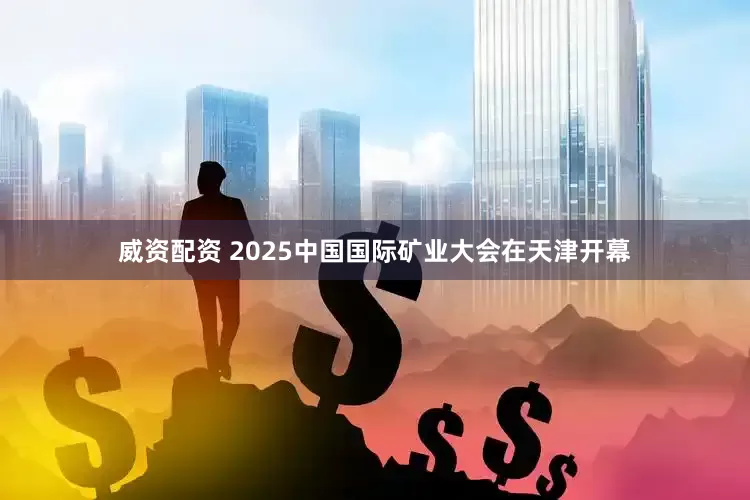 威资配资 2025中国国际矿业大会在天津开幕