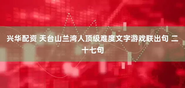 兴华配资 天台山兰湾人顶级难度文字游戏联出句 二十七句