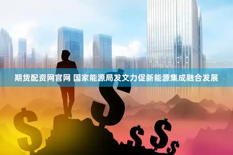 期货配资网官网 国家能源局发文力促新能源集成融合发展