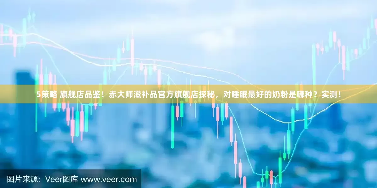 5策略 旗舰店品鉴！赤大师滋补品官方旗舰店探秘，对睡眠最好的奶粉是哪种？实测！