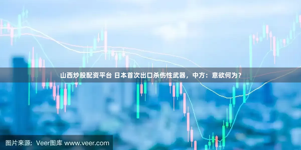 山西炒股配资平台 日本首次出口杀伤性武器，中方：意欲何为？