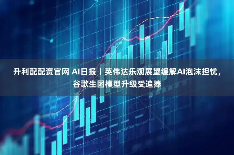 升利配配资官网 AI日报丨英伟达乐观展望缓解AI泡沫担忧，谷歌生图模型升级受追捧