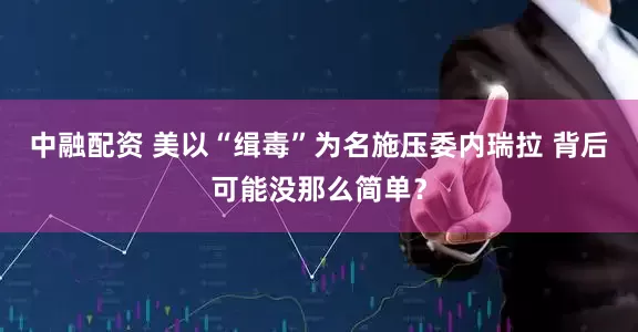 中融配资 美以“缉毒”为名施压委内瑞拉 背后可能没那么简单？