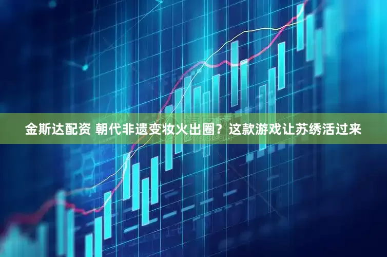 金斯达配资 朝代非遗变妆火出圈？这款游戏让苏绣活过来