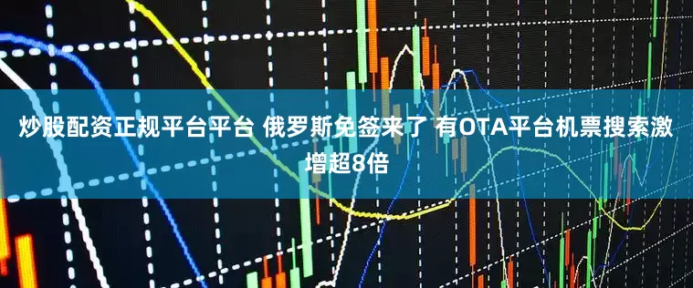 炒股配资正规平台平台 俄罗斯免签来了 有OTA平台机票搜索激增超8倍