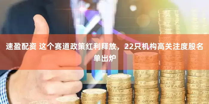 速盈配资 这个赛道政策红利释放，22只机构高关注度股名单出炉