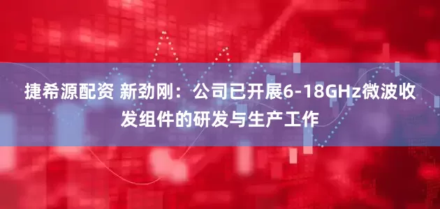捷希源配资 新劲刚：公司已开展6-18GHz微波收发组件的研发与生产工作