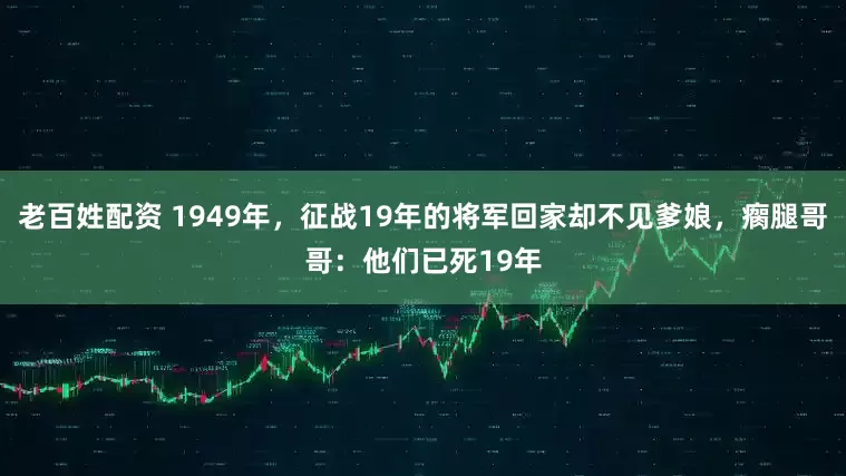老百姓配资 1949年，征战19年的将军回家却不见爹娘，瘸腿哥哥：他们已死19年