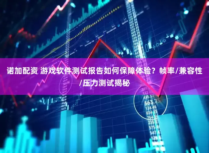 诺加配资 游戏软件测试报告如何保障体验？帧率/兼容性/压力测试揭秘