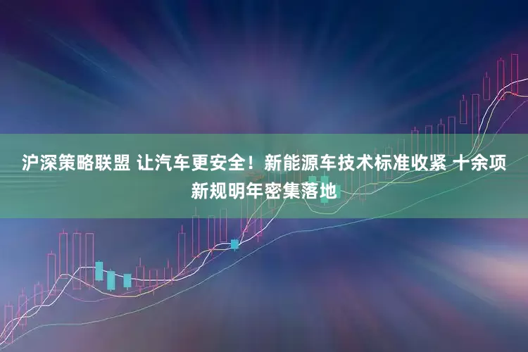 沪深策略联盟 让汽车更安全！新能源车技术标准收紧 十余项新规明年密集落地