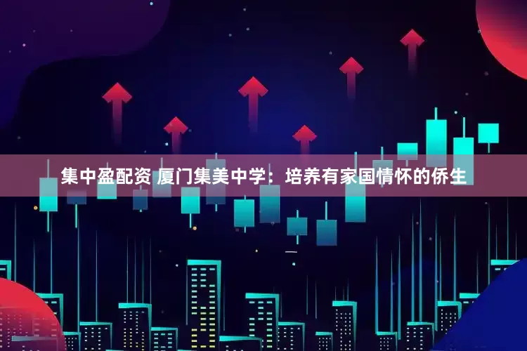 集中盈配资 厦门集美中学：培养有家国情怀的侨生