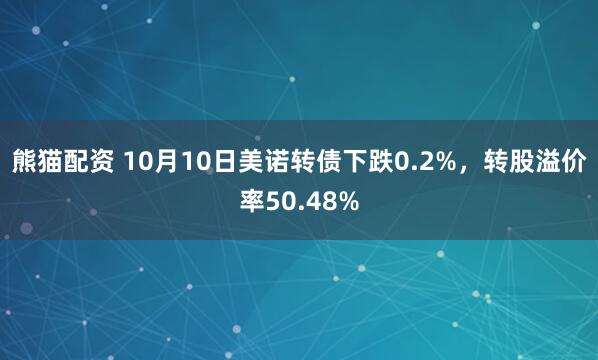 熊猫配资 10月10日美诺转债下跌0.2%，转股溢价率50.48%