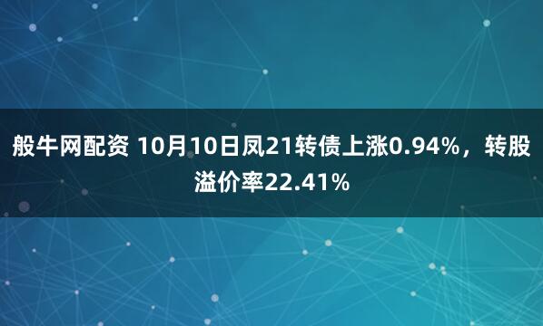 般牛网配资 10月10日凤21转债上涨0.94%，转股溢价率22.41%