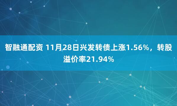 智融通配资 11月28日兴发转债上涨1.56%，转股溢价率21.94%